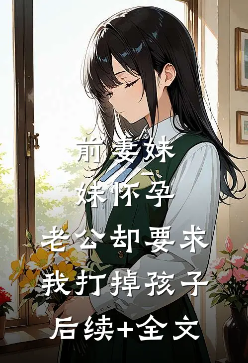 前妻妹妹怀孕，老公却要求我打掉孩子后续+全文