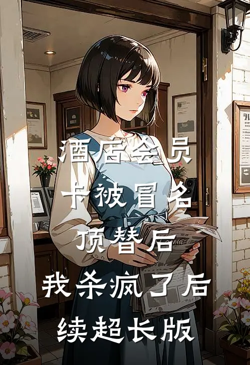 酒店会员卡被冒名顶替后，我杀疯了后续超长版
