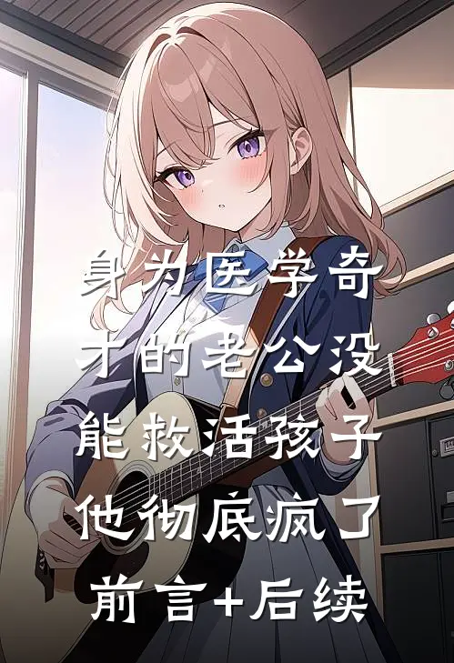 身为医学奇才的老公没能救活孩子，他彻底疯了前言+后续