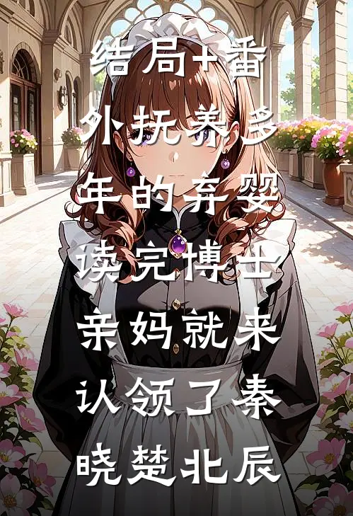 结局+番外抚养多年的弃婴读完博士，亲妈就来认领了秦晓楚北辰