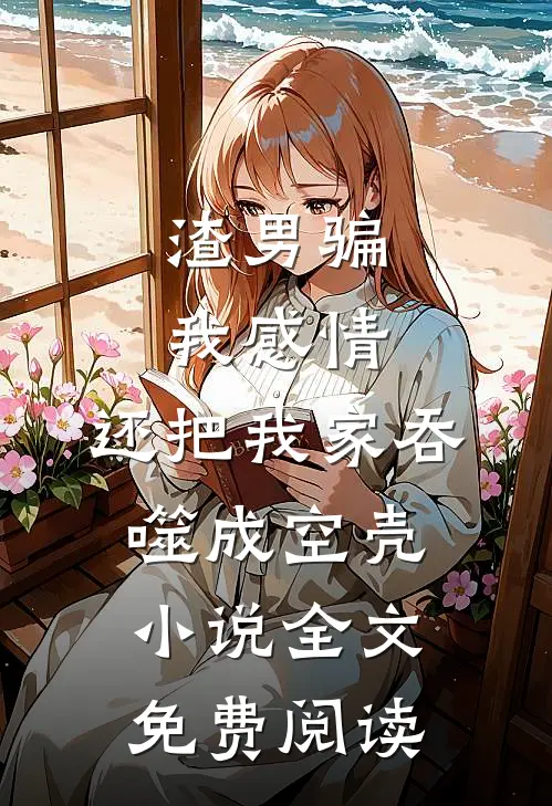 渣男骗我感情，还把我家吞噬成空壳小说全文免费阅读