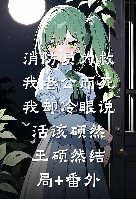 消防员为救我老公而死，我却冷眼说活该硕然王硕然结局+番外