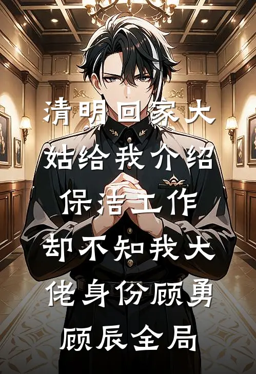 清明回家大姑给我介绍保洁工作，却不知我大佬身份顾勇顾辰全局
