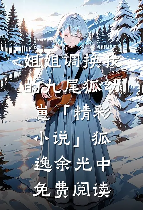 姐姐调换我的九尾狐幼崽「精彩小说」狐逸余光中免费阅读