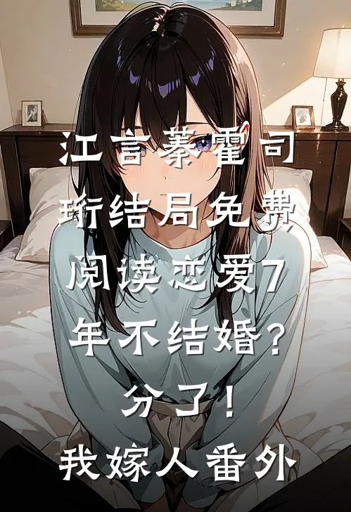 江言蓁霍司珩结局免费阅读恋爱7年不结婚？分了！我嫁人番外