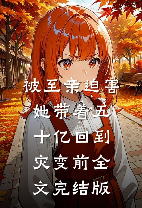 被至亲迫害，她带着五十亿回到灾变前全文完结版