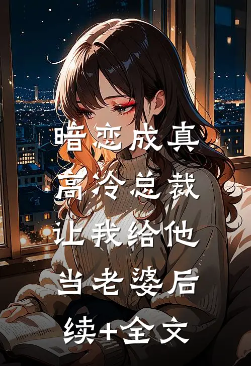 暗恋成真：高冷总裁让我给他当老婆后续+全文