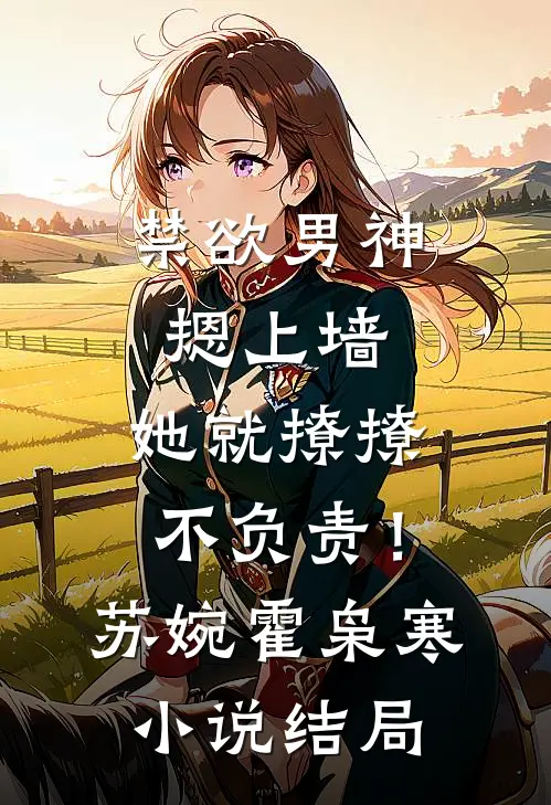 禁欲男神摁上墙，她就撩撩不负责！苏婉霍枭寒小说结局