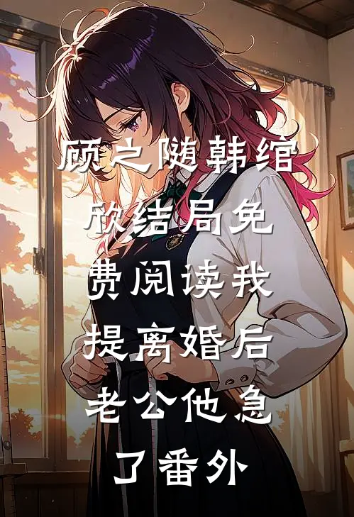 顾之随韩绾欣结局免费阅读我提离婚后，老公他急了番外