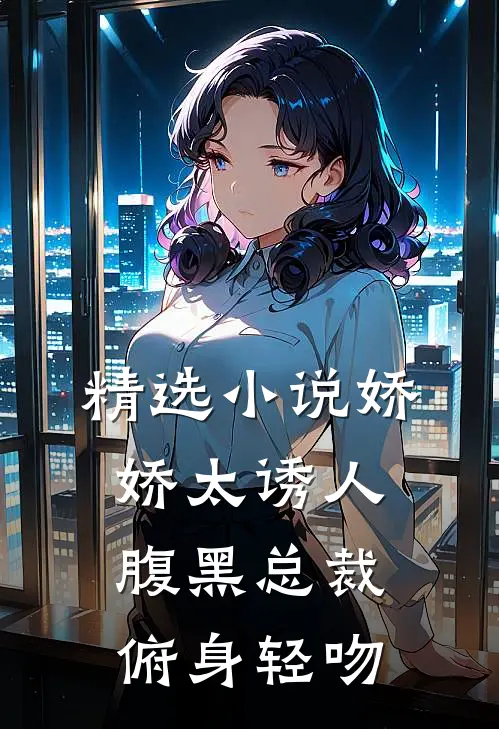精选小说娇娇太诱人，腹黑总裁俯身轻吻