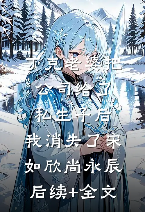 丁克老婆把公司给了私生子后，我消失了宋如欣尚永辰后续+全文