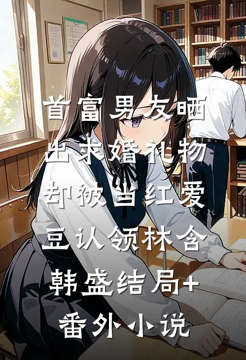 首富男友晒出求婚礼物，却被当红爱豆认领林含韩盛结局+番外小说