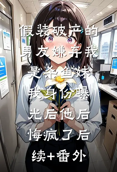 假装破产的男友嫌弃我是杀鱼妹，我身份曝光后他后悔疯了后续+番外