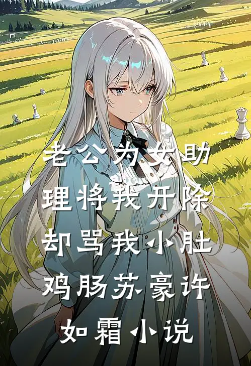 老公为女助理将我开除，却骂我小肚鸡肠苏豪许如霜小说