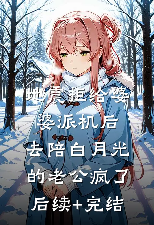 地震拒给婆婆派机后，去陪白月光的老公疯了后续+完结