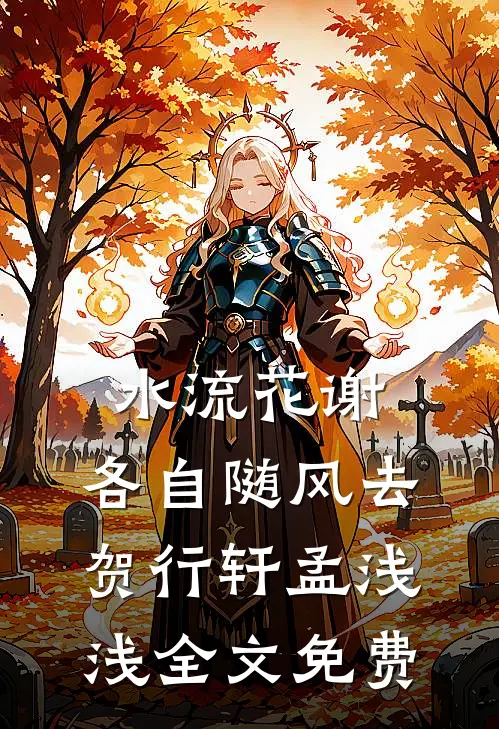 水流花谢，各自随风去贺行轩孟浅浅全文免费