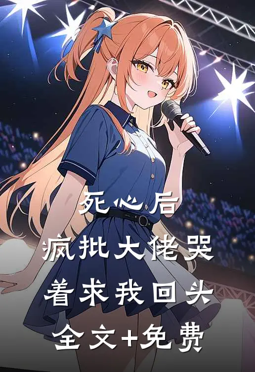 死心后，疯批大佬哭着求我回头全文+免费