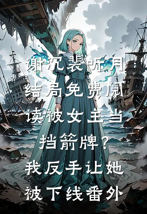 谢沉裴听月结局免费阅读被女主当挡箭牌？我反手让她被下线番外