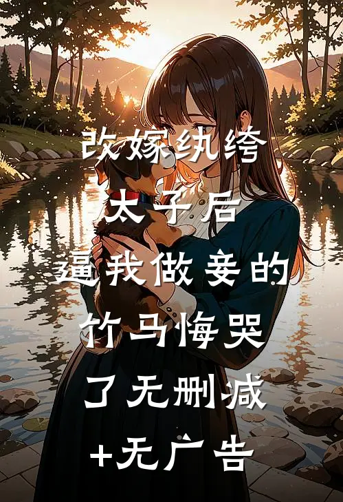 改嫁纨绔太子后，逼我做妾的竹马悔哭了无删减+无广告