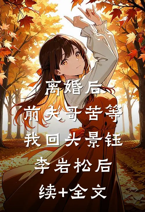 离婚后，前夫哥苦等我回头景钰李岩松后续+全文