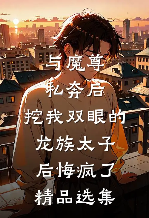 与魔尊私奔后，挖我双眼的龙族太子后悔疯了精品选集