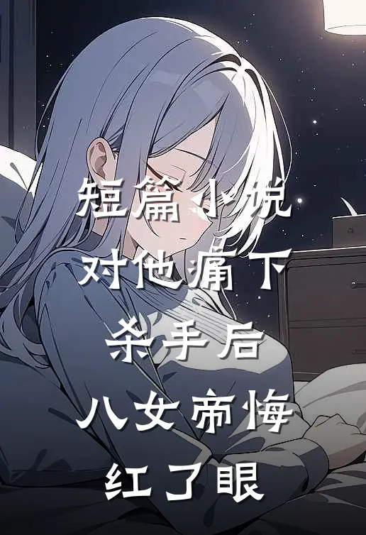 短篇小说对他痛下杀手后，八女帝悔红了眼
