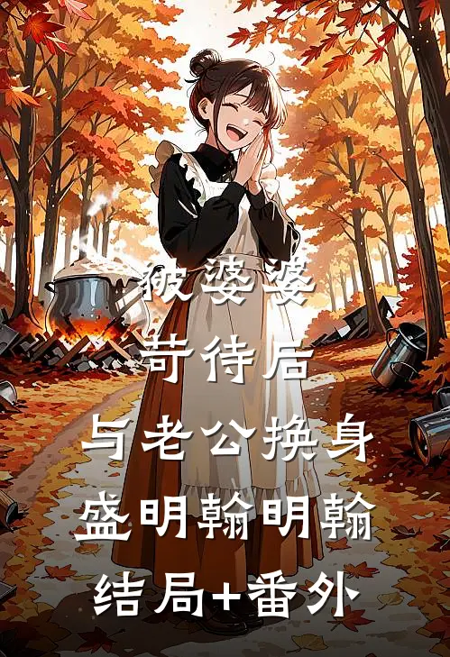 被婆婆苛待后，与老公换身盛明翰明翰结局+番外