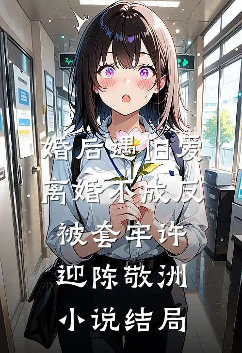 婚后遇旧爱，离婚不成反被套牢许迎陈敬洲小说结局