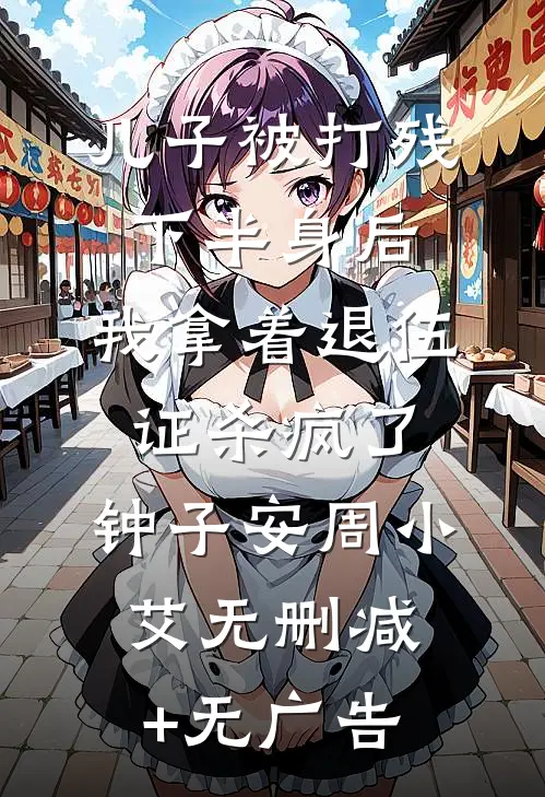 儿子被打残下半身后，我拿着退伍证杀疯了。钟子安周小艾无删减+无广告