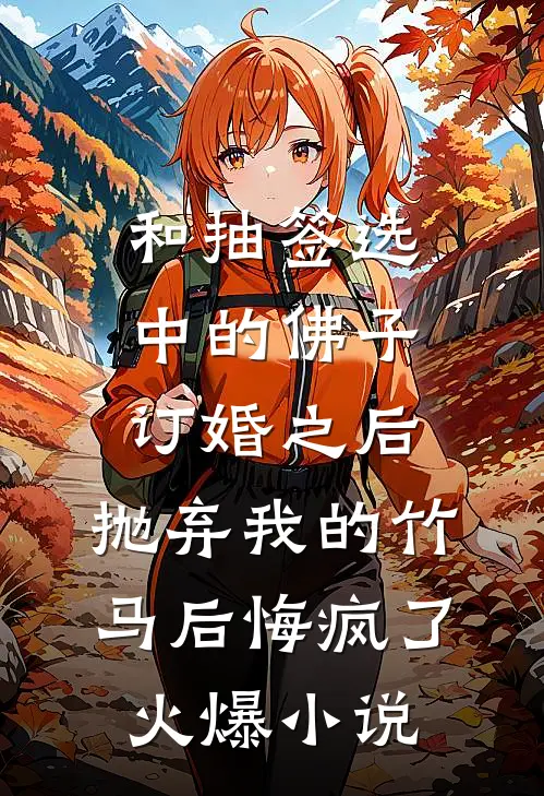 和抽签选中的佛子订婚之后，抛弃我的竹马后悔疯了火爆小说