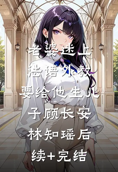 老婆迷上法语外教，要给他生儿子顾长安林知瑶后续+完结