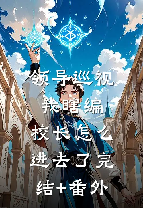 领导巡视我瞎编，校长怎么进去了完结+番外
