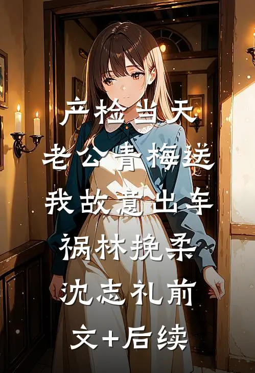 产检当天，老公青梅送我故意出车祸林挽柔沈志礼前文+后续