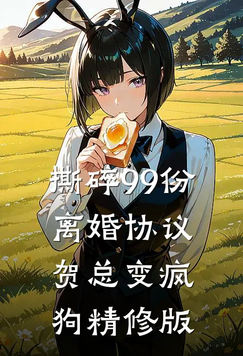 撕碎99份离婚协议，贺总变疯狗精修版