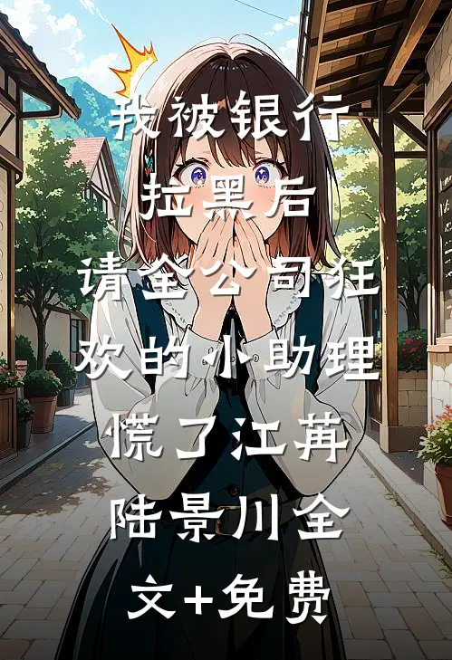 我被银行拉黑后，请全公司狂欢的小助理慌了江苒陆景川全文+免费