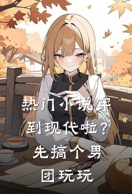 热门小说穿到现代啦？先搞个男团玩玩