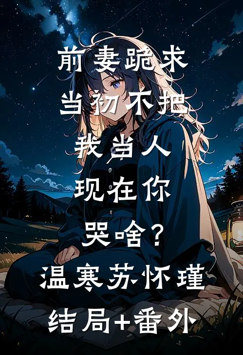 前妻跪求，当初不把我当人，现在你哭啥？温寒苏怀瑾结局+番外