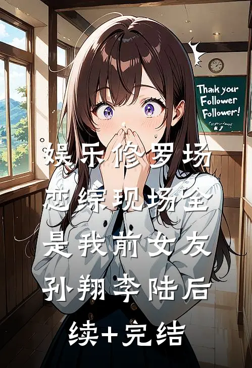 娱乐修罗场：恋综现场全是我前女友孙翔李陆后续+完结