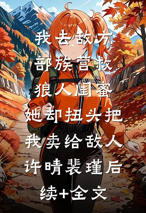 我去敌方部族营救狼人闺蜜，她却扭头把我卖给敌人许晴裴瑾后续+全文