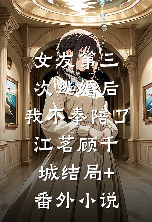 女友第三次逃婚后，我不奉陪了江茗顾千城结局+番外小说