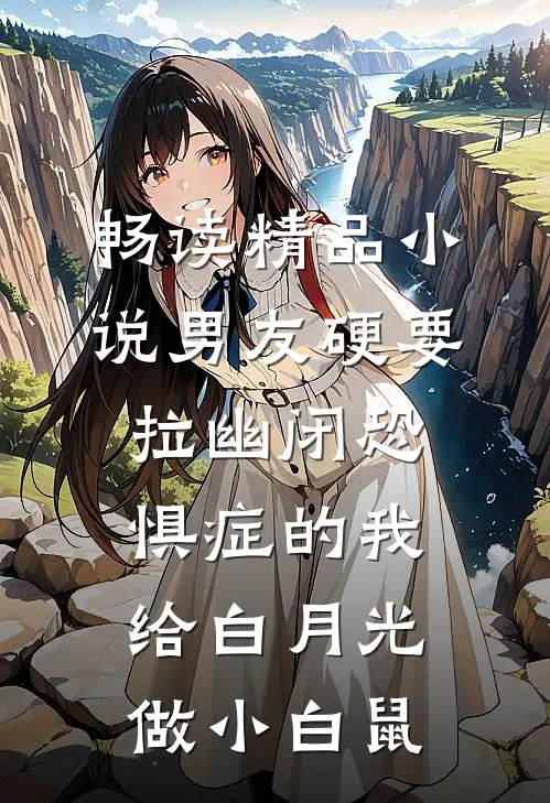 畅读精品小说男友硬要拉幽闭恐惧症的我，给白月光做小白鼠