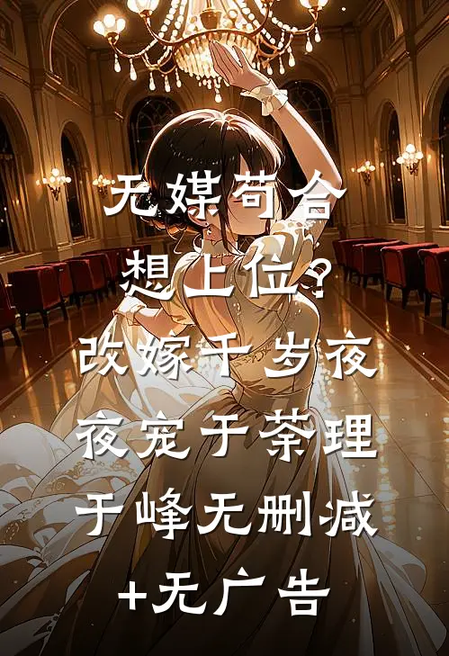 无媒苟合想上位？改嫁千岁夜夜宠于荼理于峰无删减+无广告