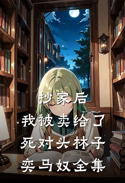 抄家后，我被卖给了死对头林子奕马奴 全集