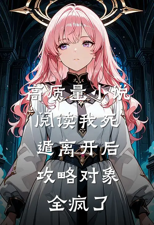 高质量小说阅读我死遁离开后，攻略对象全疯了
