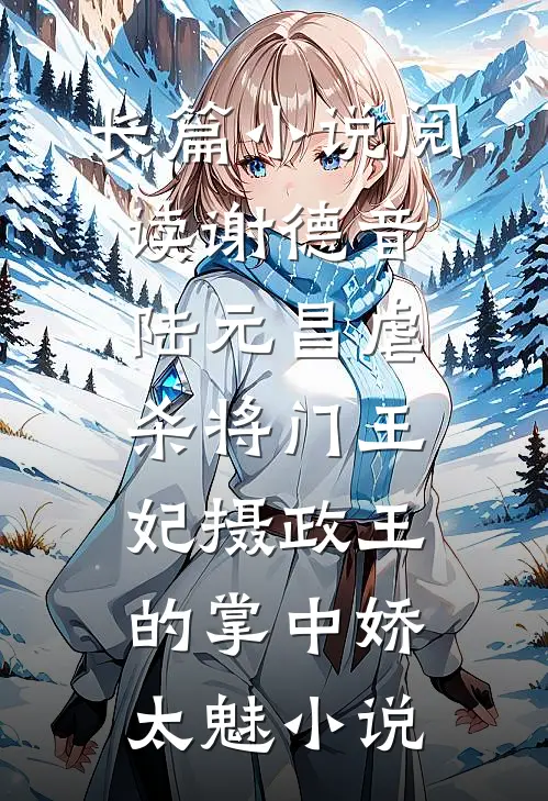 长篇小说阅读谢德音陆元昌虐杀 - 将门王妃摄政王的掌中娇太魅小说