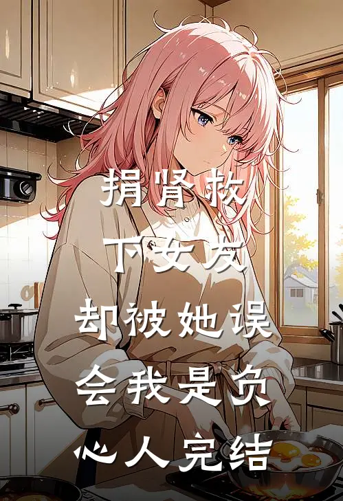 捐肾救下女友，却被她误会我是负心人完结