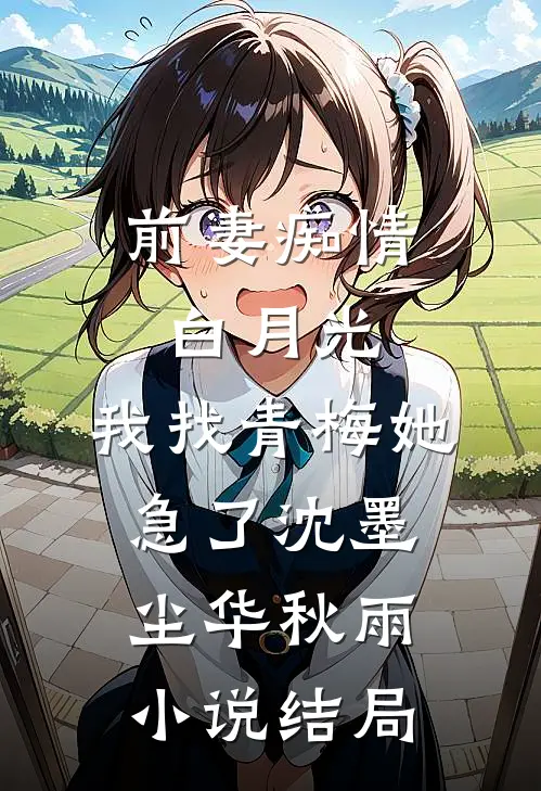 前妻痴情白月光，我找青梅她急了沈墨尘华秋雨小说结局
