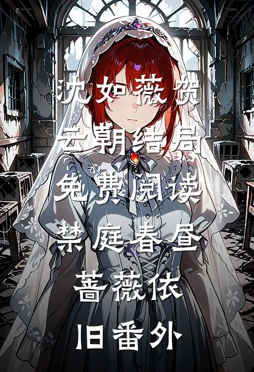沈如薇贺云朝结局免费阅读禁庭春昼，蔷薇依旧番外
