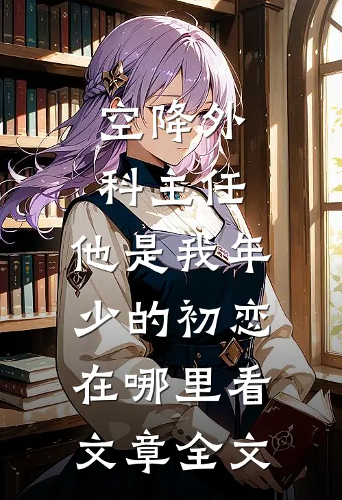 空降外科主任,他是我年少的初恋在哪里看文章全文