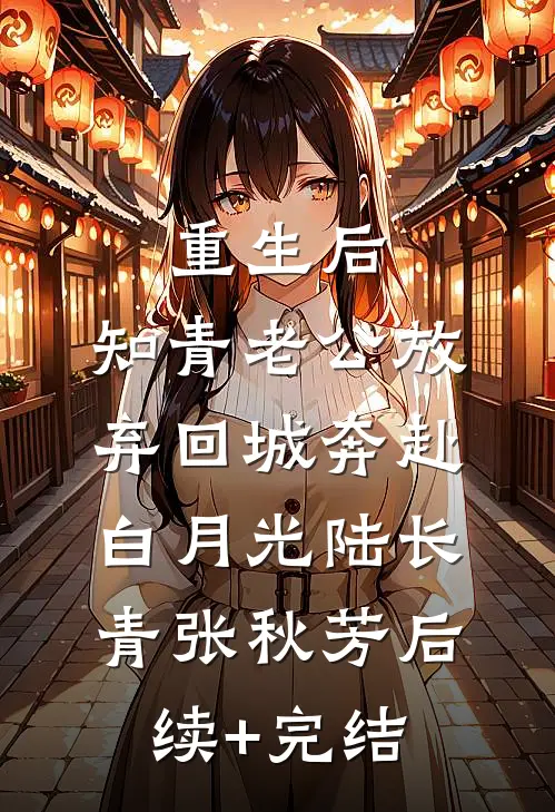 重生后，知青老公放弃回城奔赴白月光陆长青张秋芳后续+完结